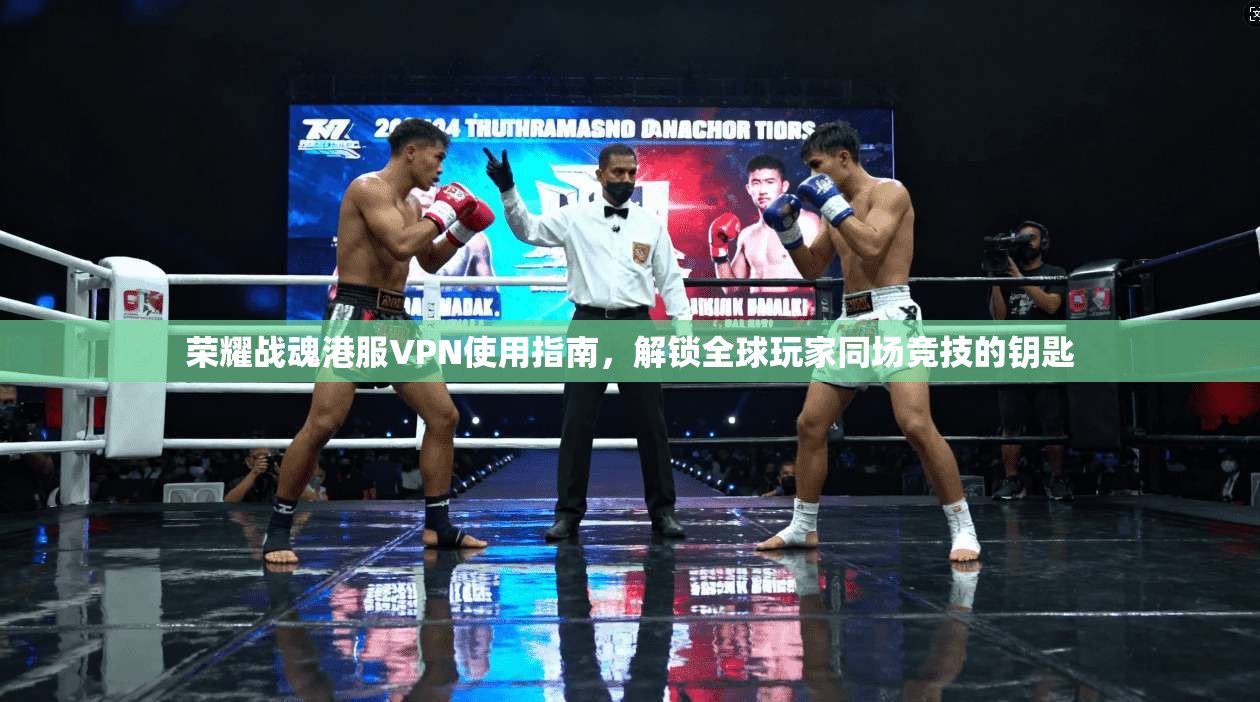荣耀战魂港服VPN使用指南，解锁全球玩家同场竞技的钥匙