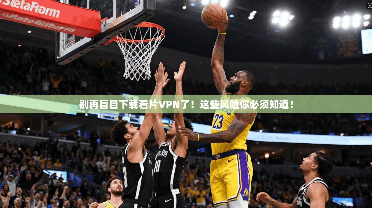 别再盲目下载看片VPN了！这些风险你必须知道！