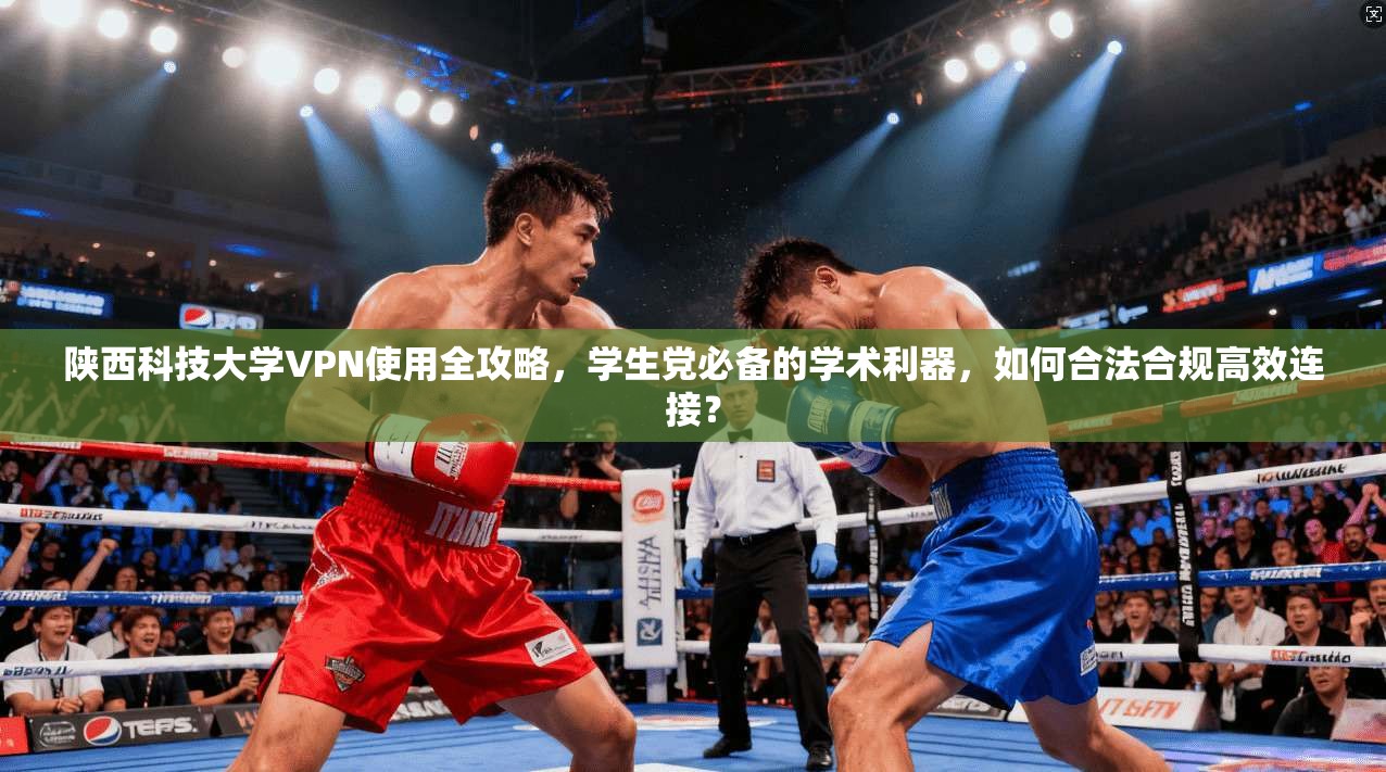 陕西科技大学VPN使用全攻略，学生党必备的学术利器，如何合法合规高效连接？