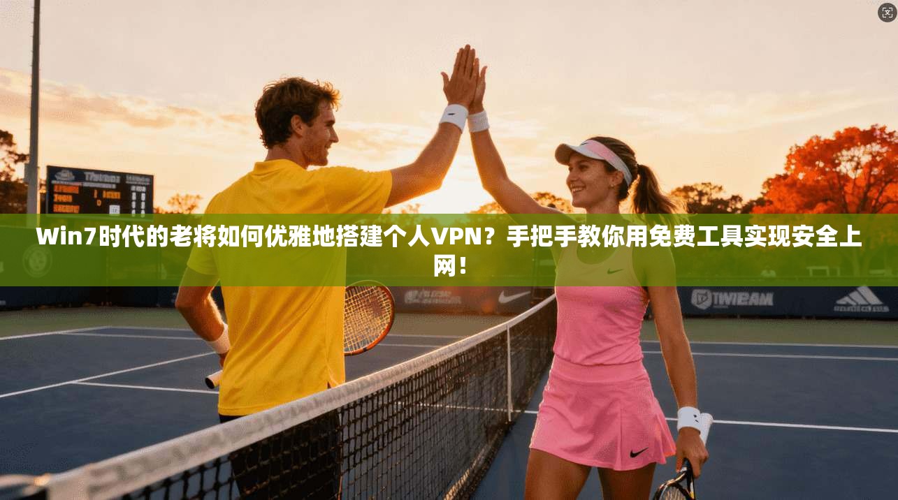 Win7时代的老将如何优雅地搭建个人VPN？手把手教你用免费工具实现安全上网！