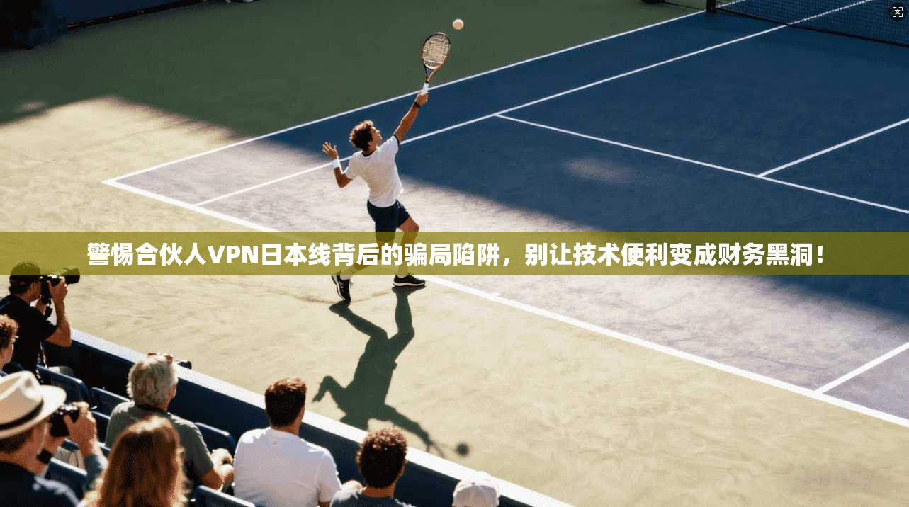 警惕合伙人VPN日本线背后的骗局陷阱，别让技术便利变成财务黑洞！