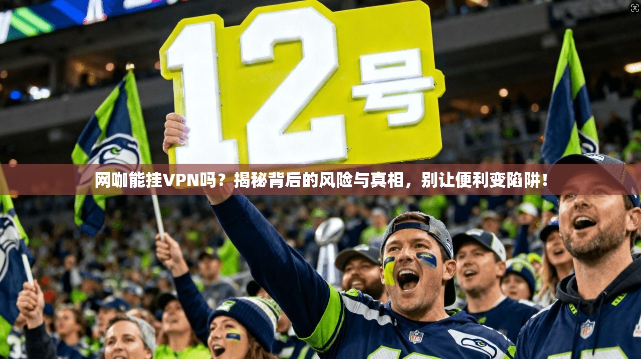 网咖能挂VPN吗？揭秘背后的风险与真相，别让便利变陷阱！