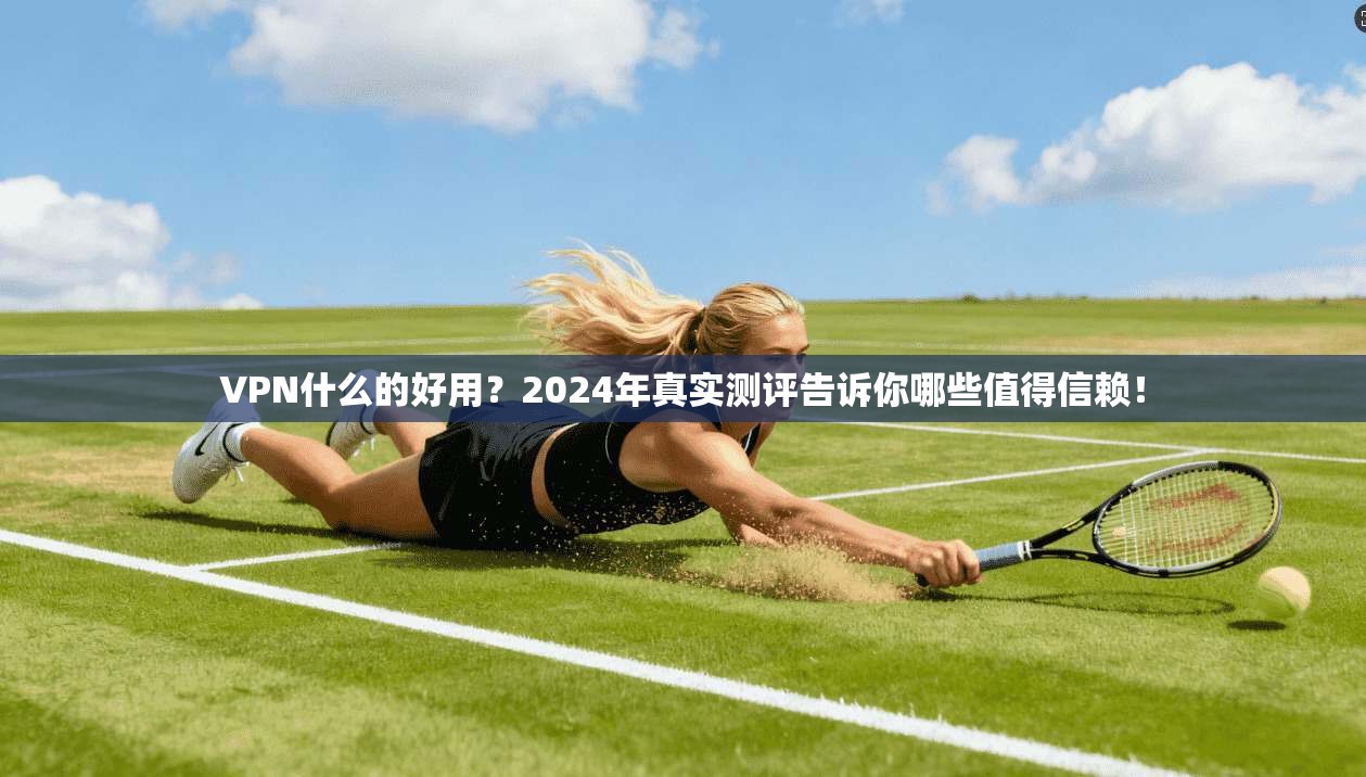 VPN什么的好用？2024年真实测评告诉你哪些值得信赖！