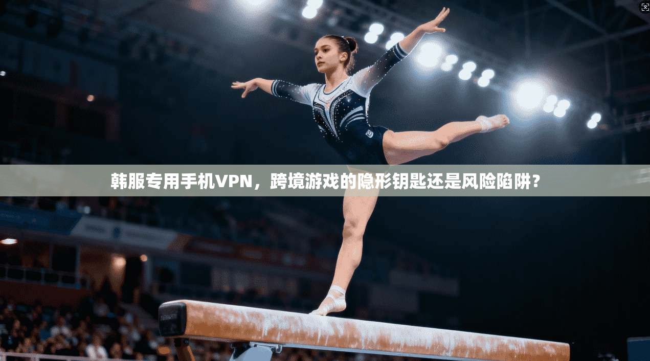 韩服专用手机VPN，跨境游戏的隐形钥匙还是风险陷阱？