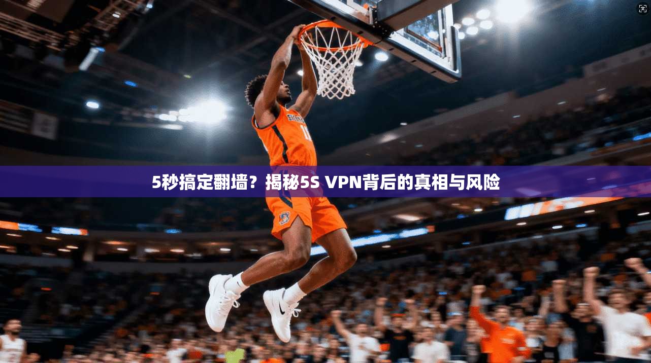 5秒搞定翻墙？揭秘5S VPN背后的真相与风险