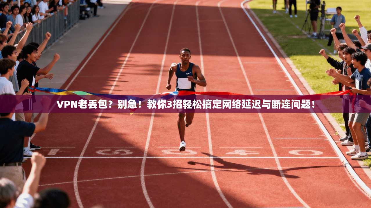 VPN老丢包？别急！教你3招轻松搞定网络延迟与断连问题！