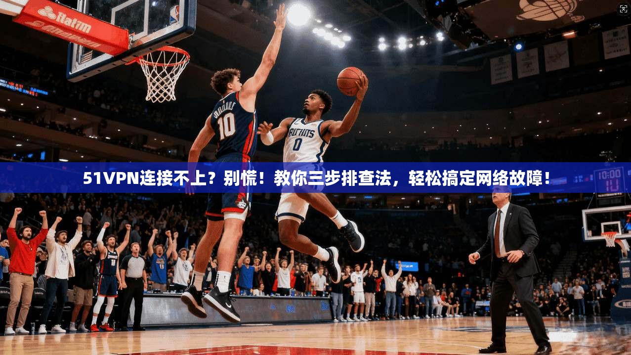 51VPN连接不上？别慌！教你三步排查法，轻松搞定网络故障！