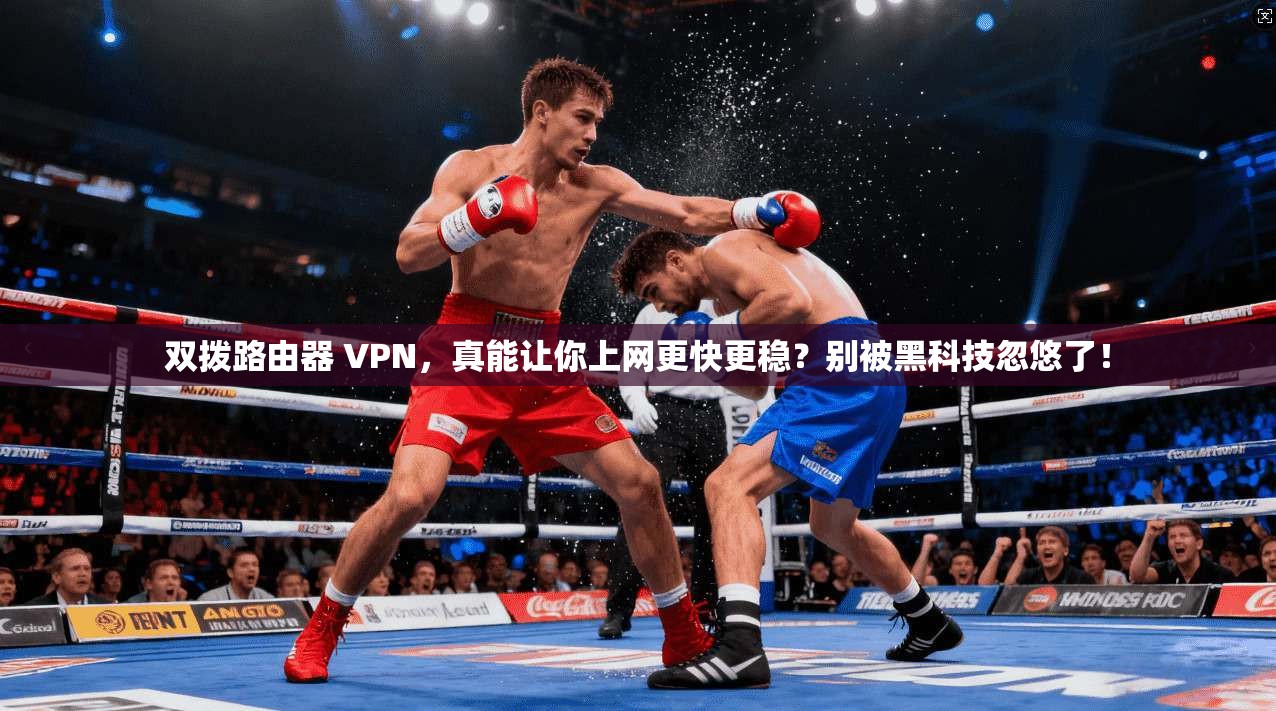 双拨路由器 VPN，真能让你上网更快更稳？别被黑科技忽悠了！