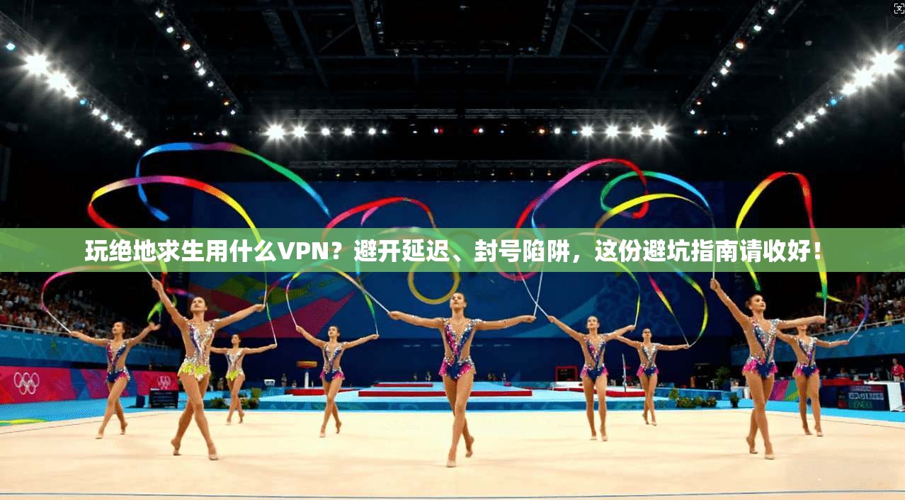 玩绝地求生用什么VPN？避开延迟、封号陷阱，这份避坑指南请收好！