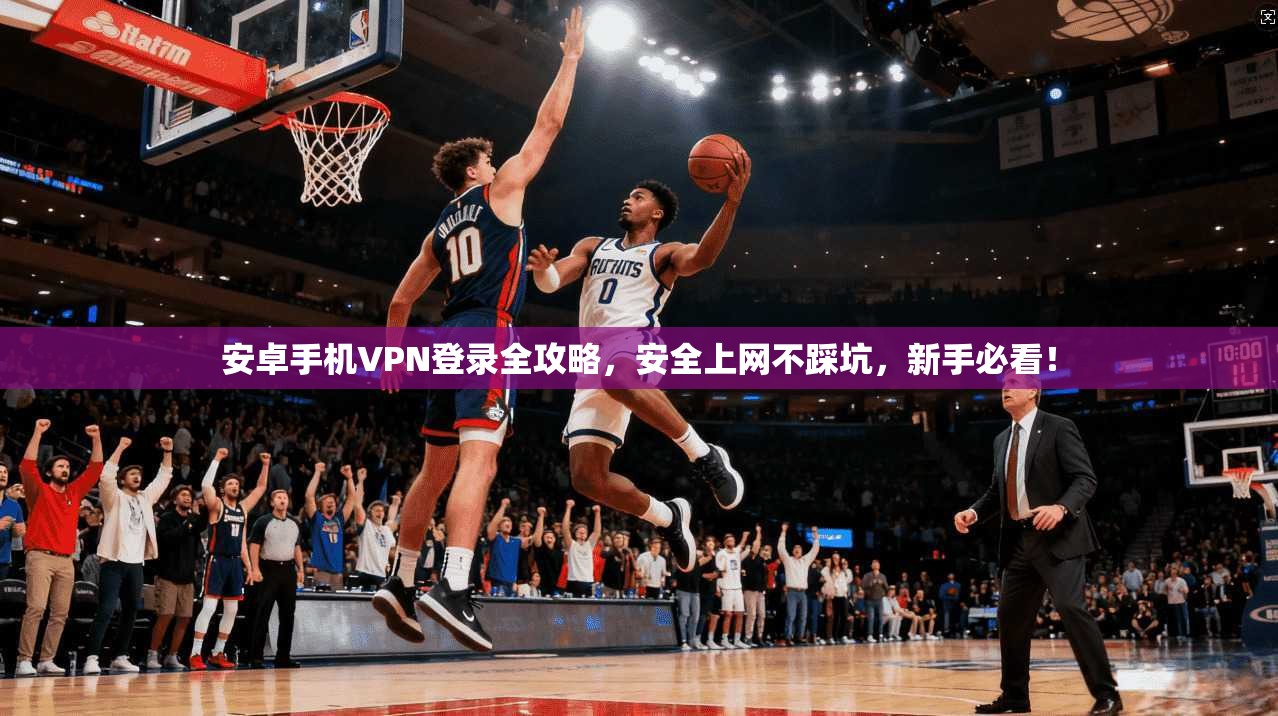 安卓手机VPN登录全攻略，安全上网不踩坑，新手必看！