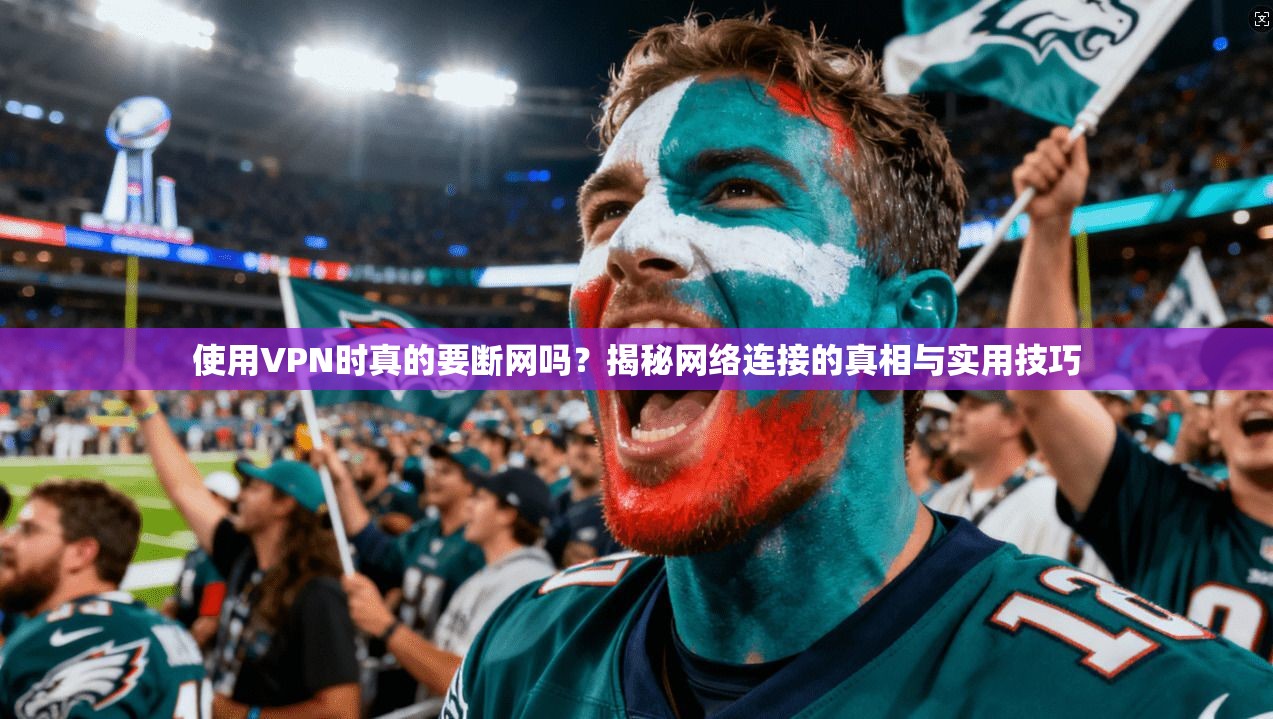 使用VPN时真的要断网吗？揭秘网络连接的真相与实用技巧
