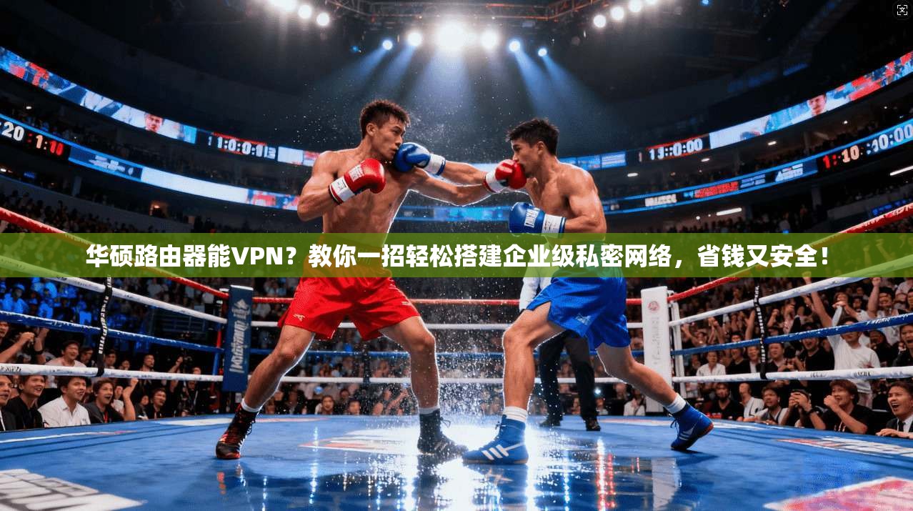 华硕路由器能VPN？教你一招轻松搭建企业级私密网络，省钱又安全！