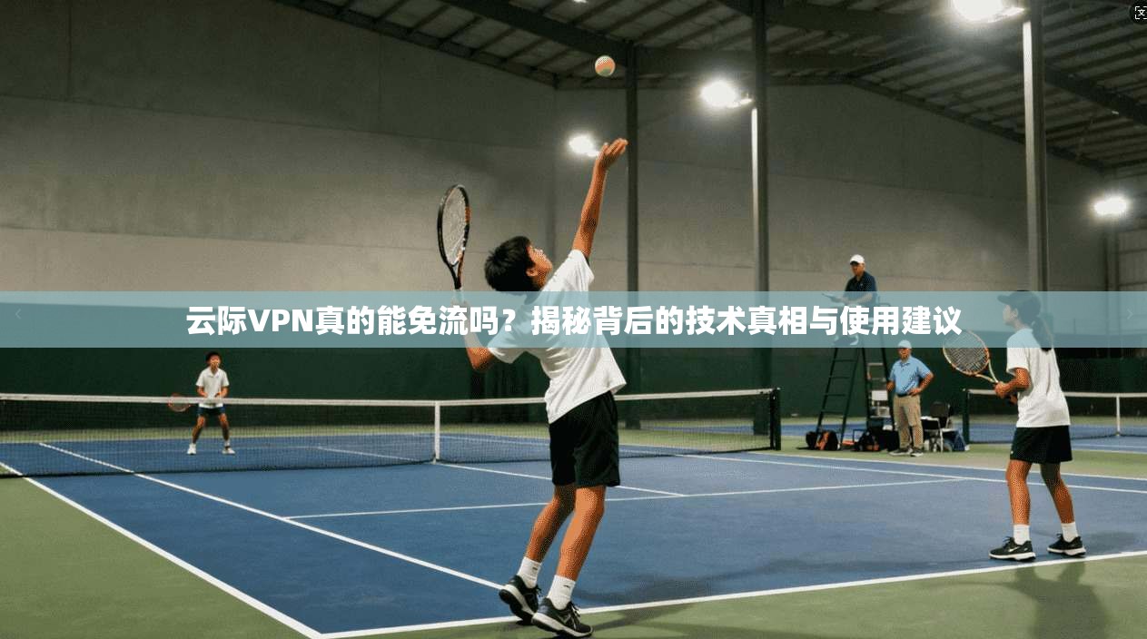云际VPN真的能免流吗？揭秘背后的技术真相与使用建议