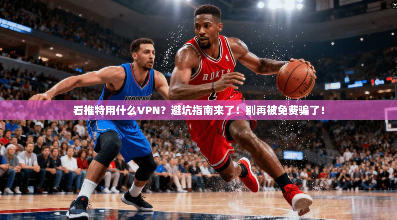 看推特用什么VPN？避坑指南来了！别再被免费骗了！