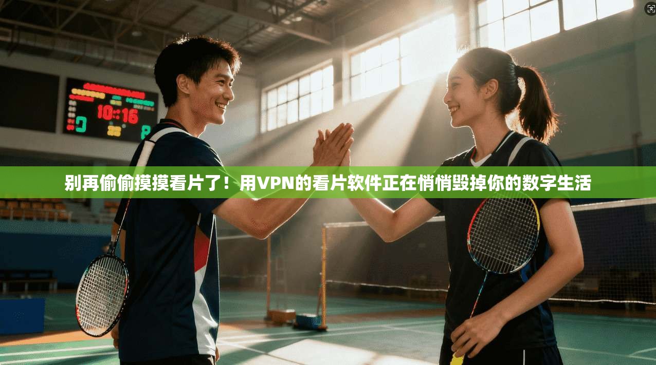 别再偷偷摸摸看片了！用VPN的看片软件正在悄悄毁掉你的数字生活