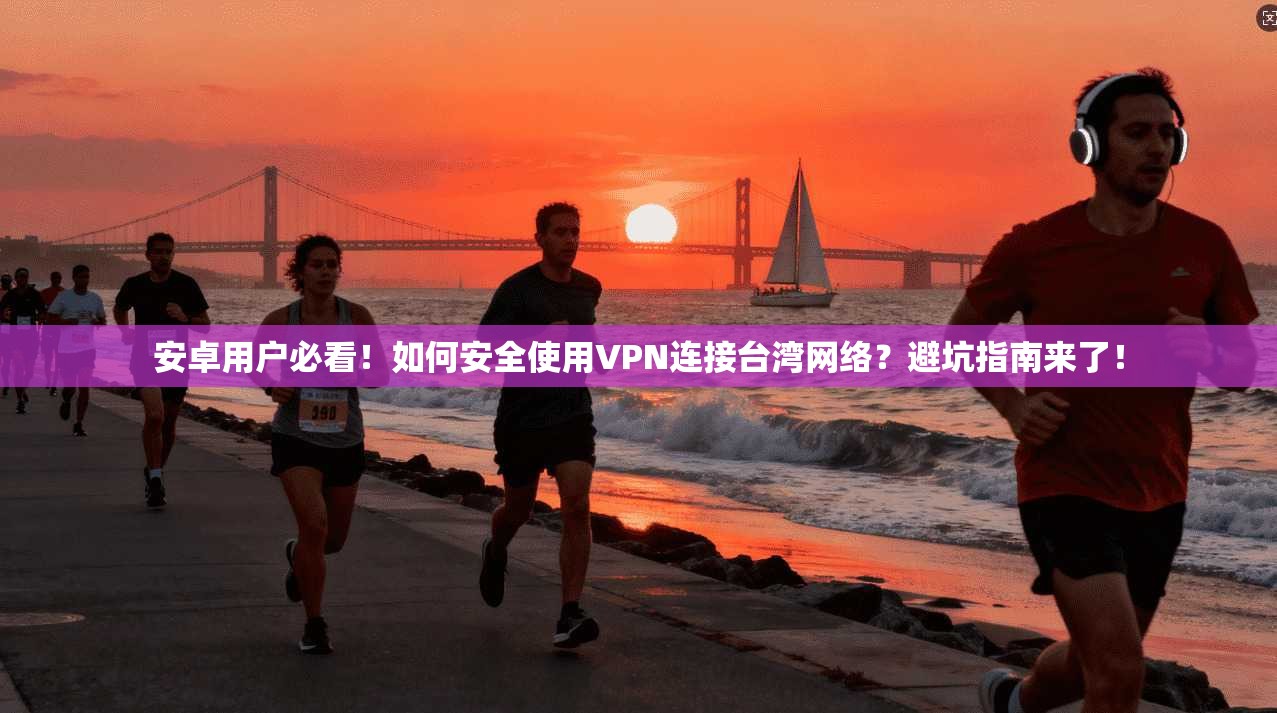 安卓用户必看！如何安全使用VPN连接台湾网络？避坑指南来了！