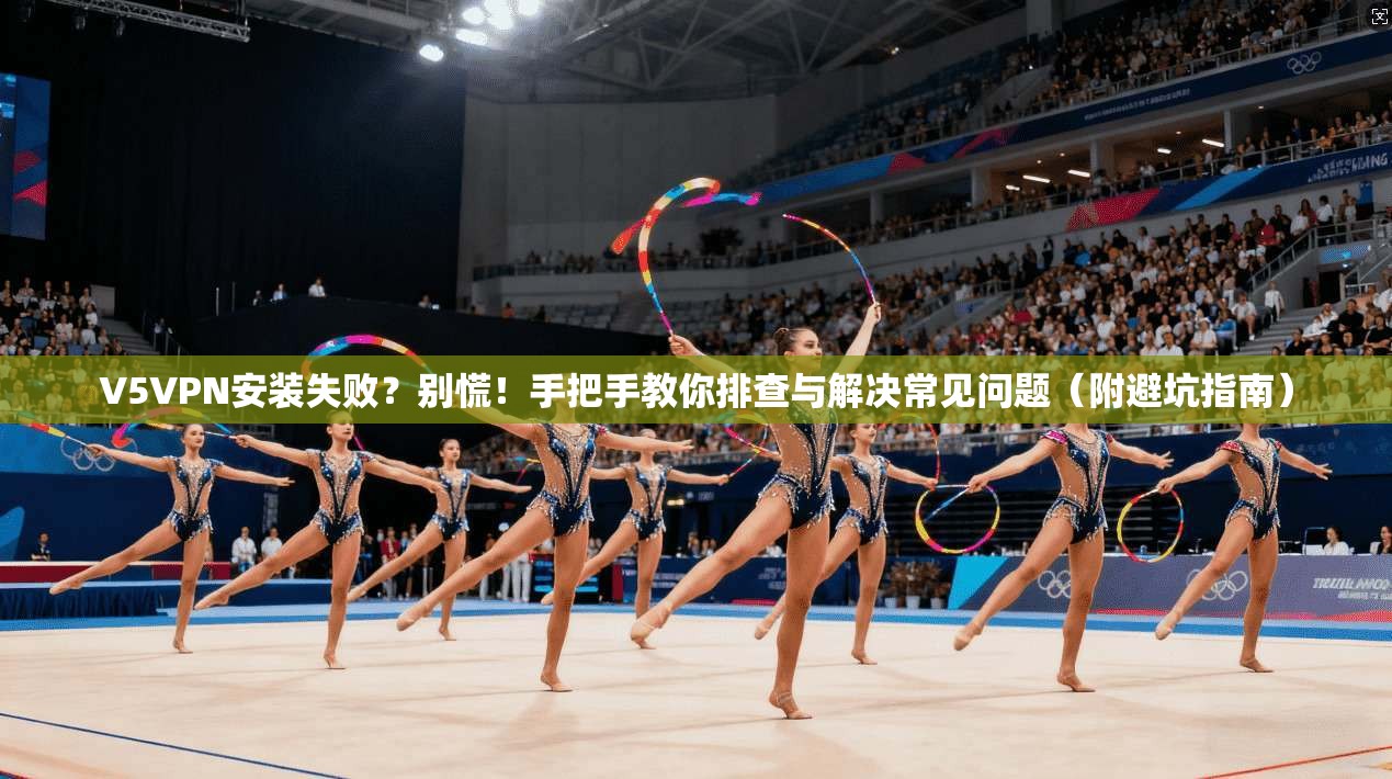 V5VPN安装失败？别慌！手把手教你排查与解决常见问题（附避坑指南）
