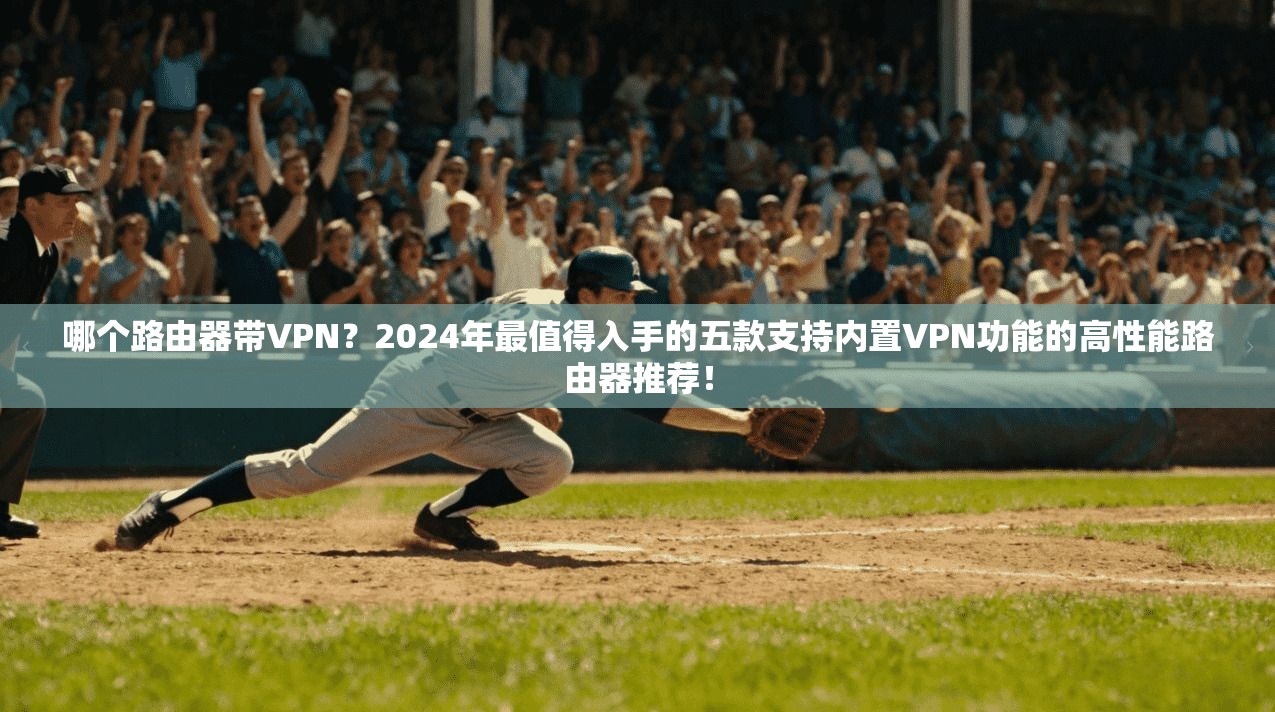 哪个路由器带VPN？2024年最值得入手的五款支持内置VPN功能的高性能路由器推荐！