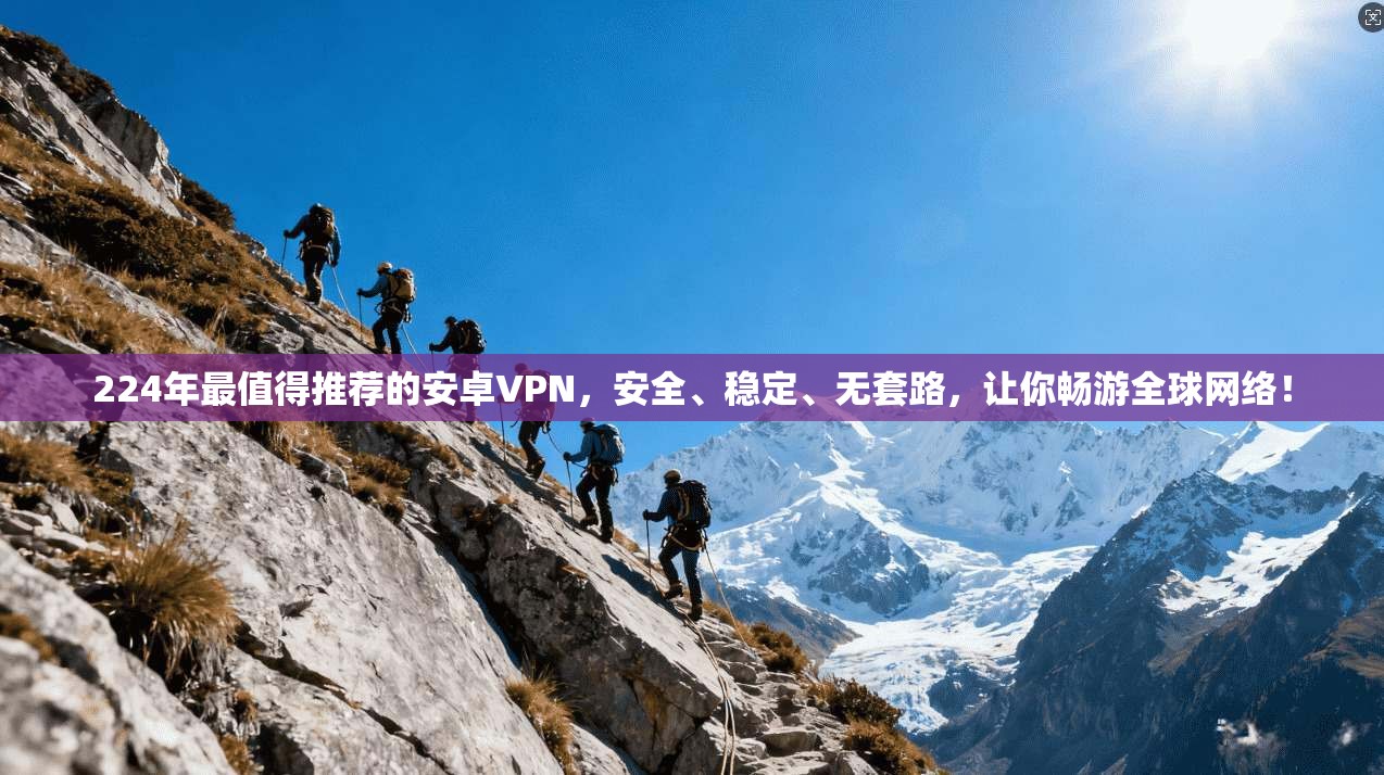 224年最值得推荐的安卓VPN，安全、稳定、无套路，让你畅游全球网络！
