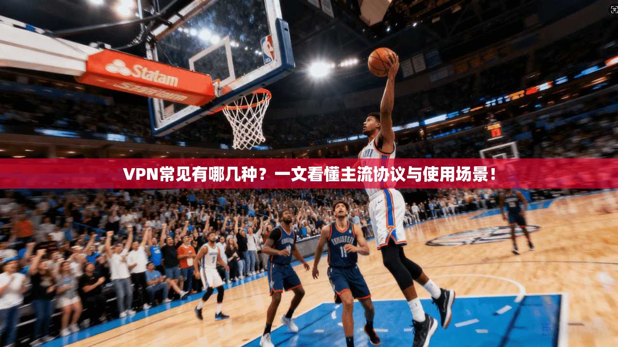 VPN常见有哪几种？一文看懂主流协议与使用场景！