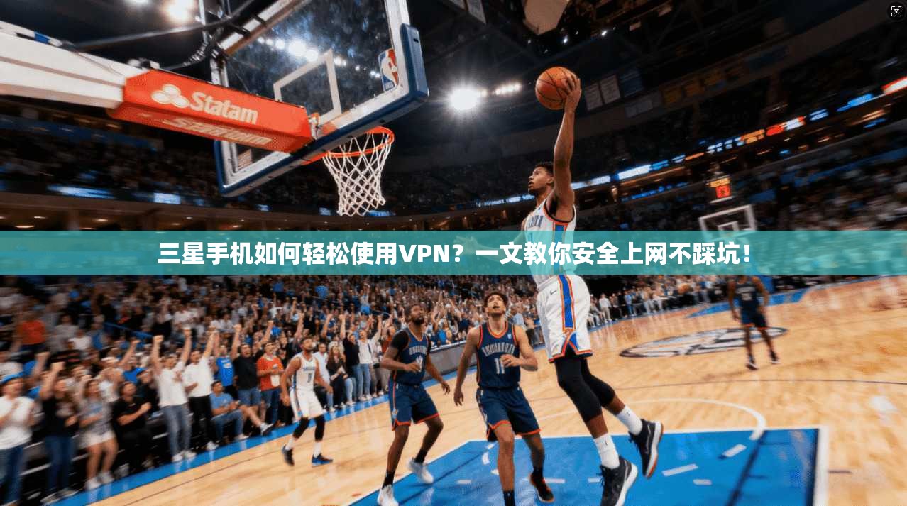 三星手机如何轻松使用VPN？一文教你安全上网不踩坑！