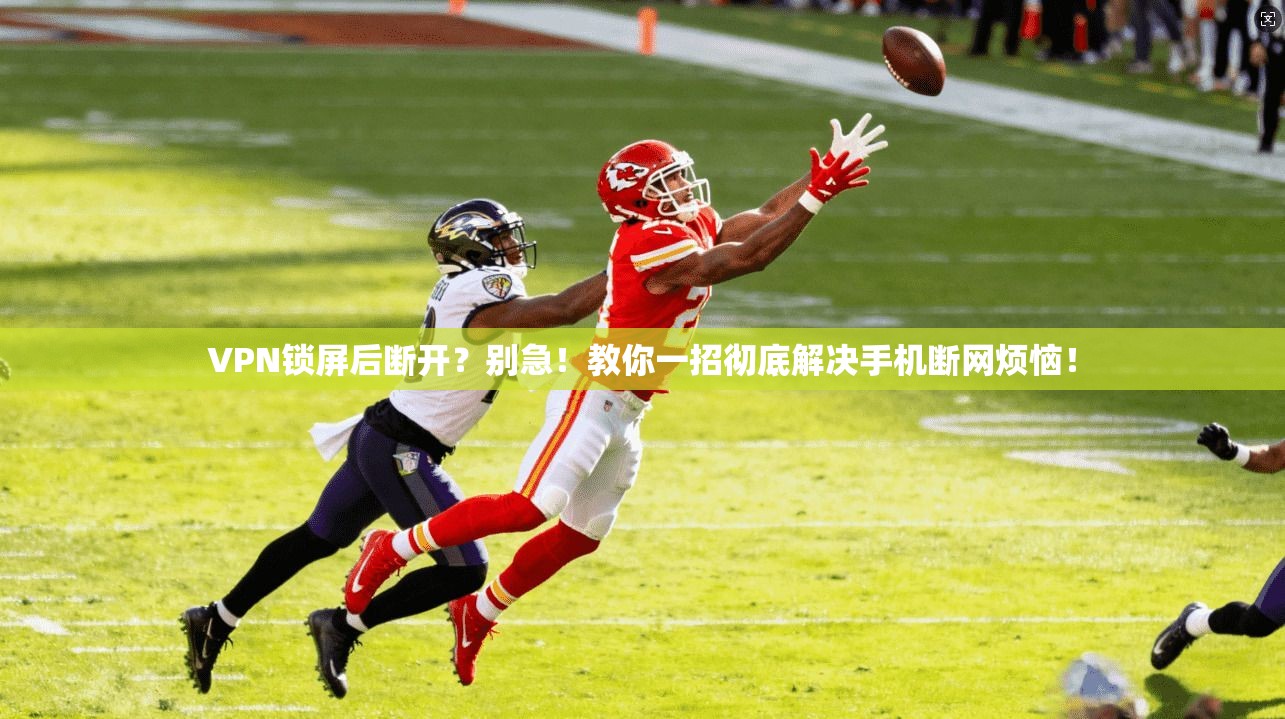 VPN锁屏后断开？别急！教你一招彻底解决手机断网烦恼！
