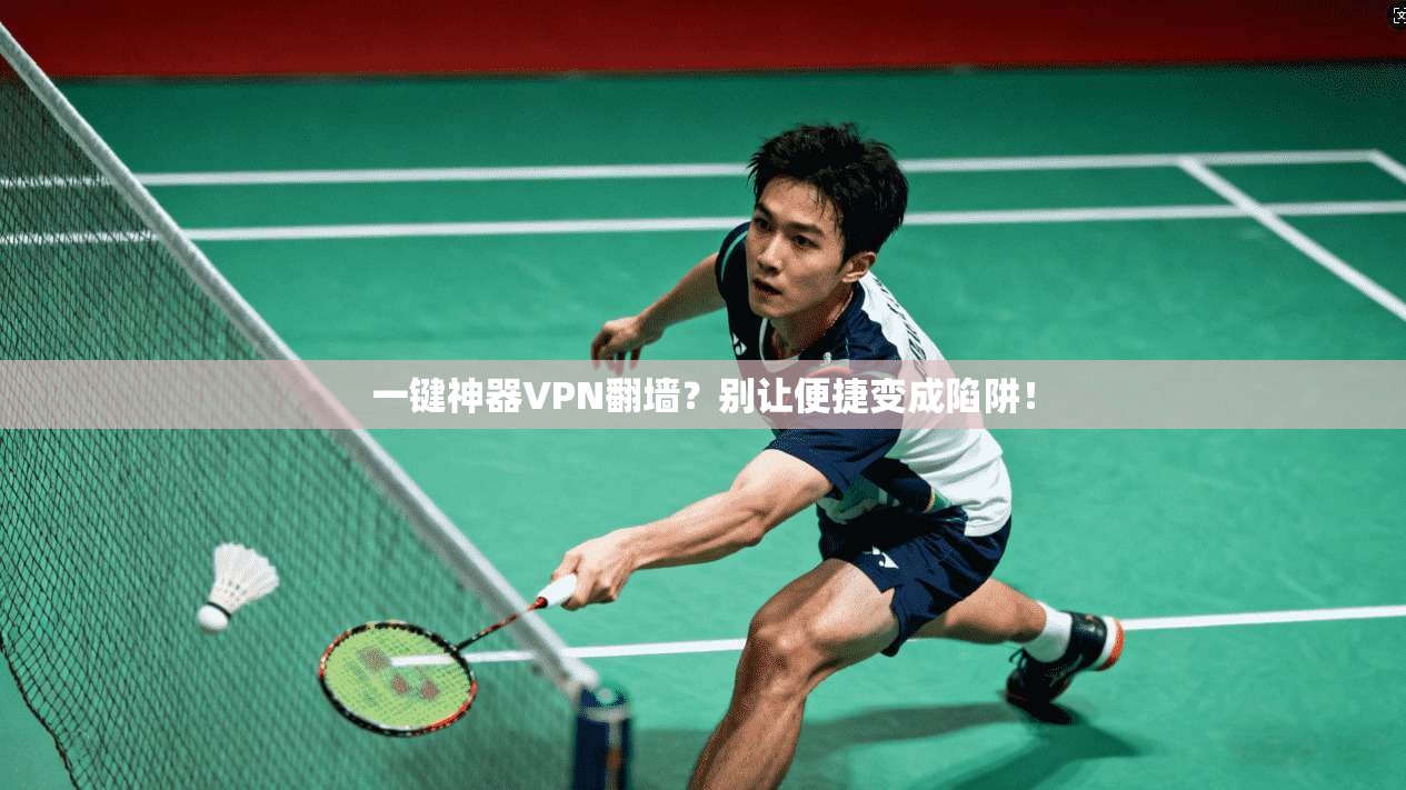 一键神器VPN翻墙？别让便捷变成陷阱！