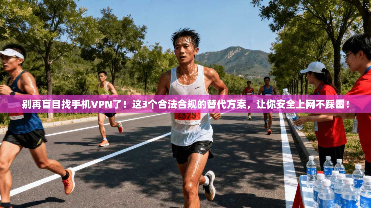 别再盲目找手机VPN了！这3个合法合规的替代方案，让你安全上网不踩雷！