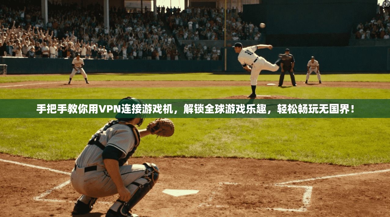 手把手教你用VPN连接游戏机，解锁全球游戏乐趣，轻松畅玩无国界！
