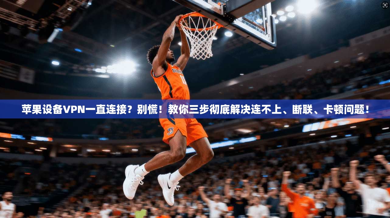 苹果设备VPN一直连接？别慌！教你三步彻底解决连不上、断联、卡顿问题！