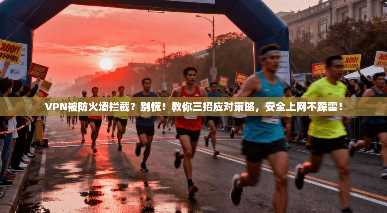 VPN被防火墙拦截？别慌！教你三招应对策略，安全上网不踩雷！