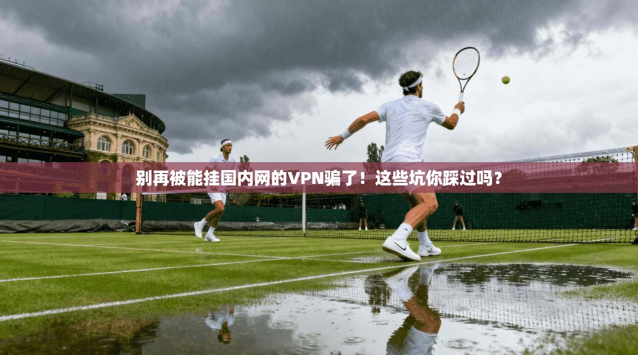 别再被能挂国内网的VPN骗了！这些坑你踩过吗？