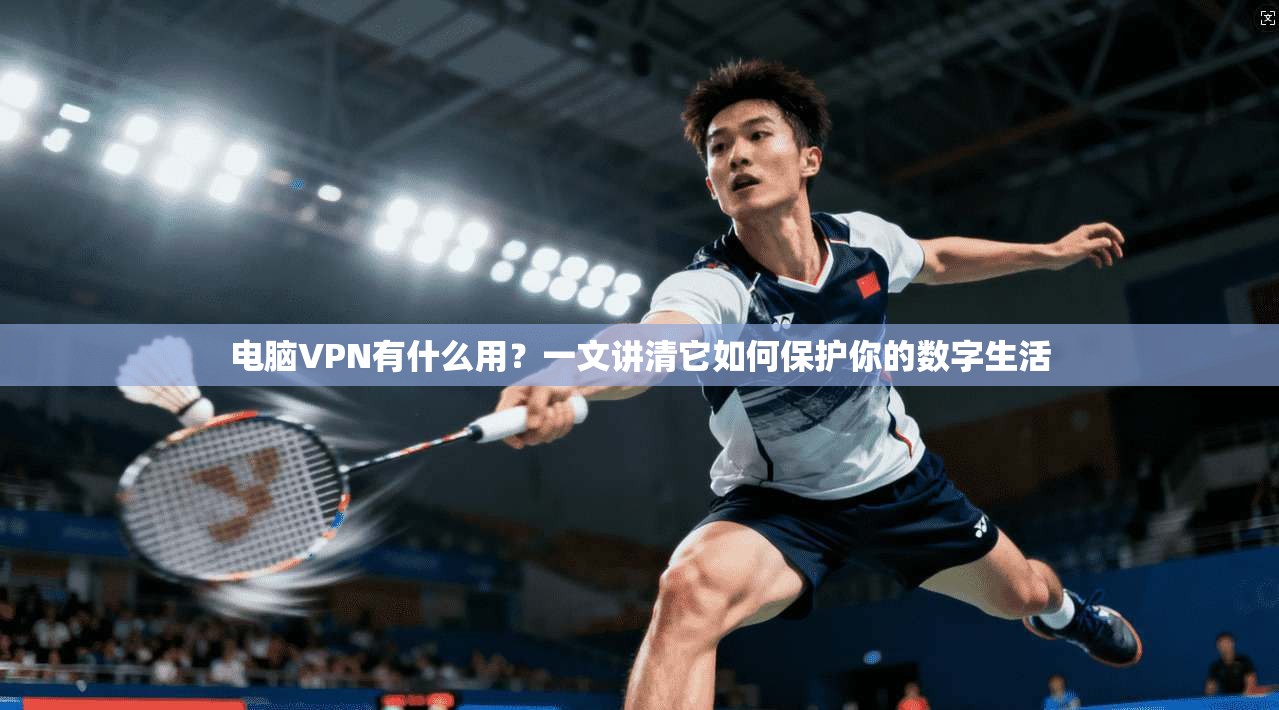电脑VPN有什么用？一文讲清它如何保护你的数字生活