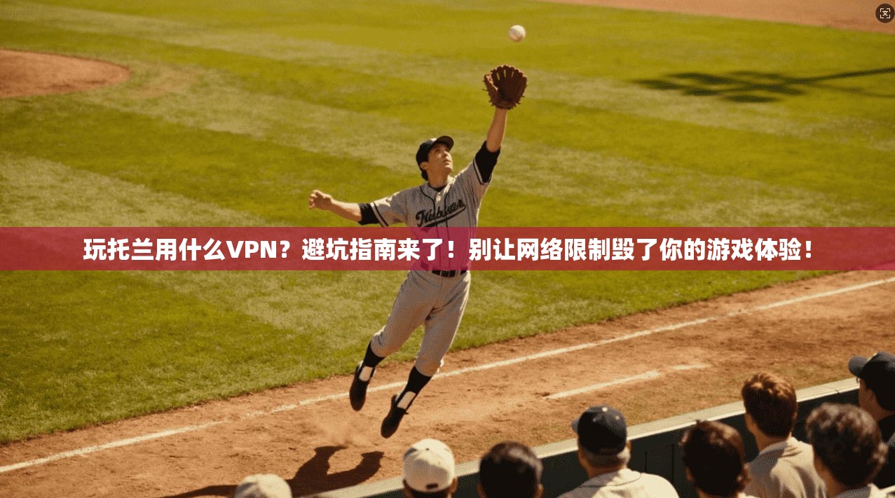 玩托兰用什么VPN？避坑指南来了！别让网络限制毁了你的游戏体验！
