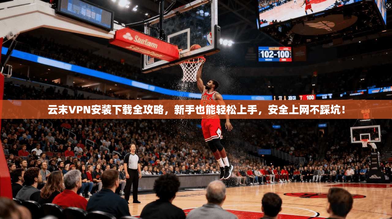 云末VPN安装下载全攻略，新手也能轻松上手，安全上网不踩坑！