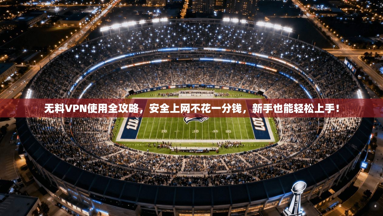 无料VPN使用全攻略，安全上网不花一分钱，新手也能轻松上手！