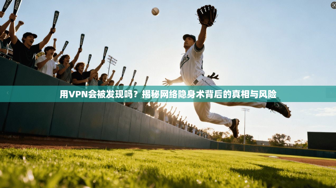 用VPN会被发现吗？揭秘网络隐身术背后的真相与风险