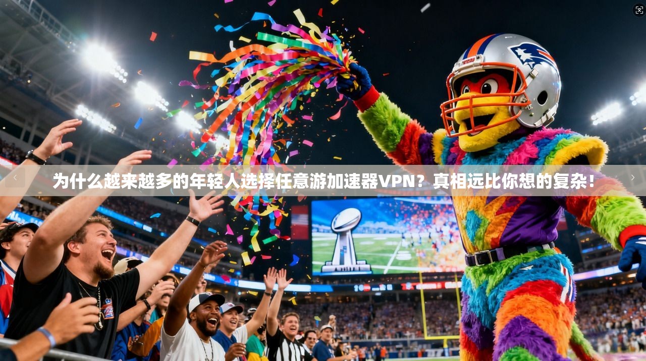 为什么越来越多的年轻人选择任意游加速器VPN？真相远比你想的复杂！