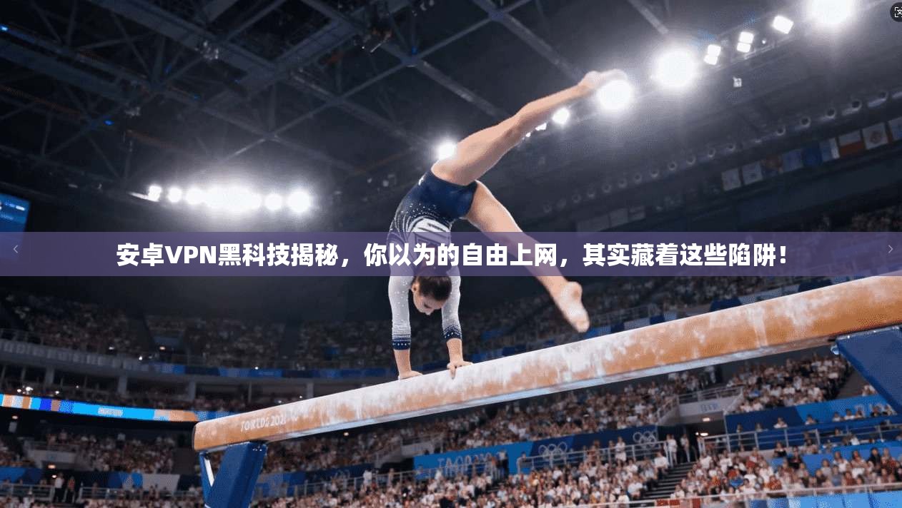 安卓VPN黑科技揭秘，你以为的自由上网，其实藏着这些陷阱！