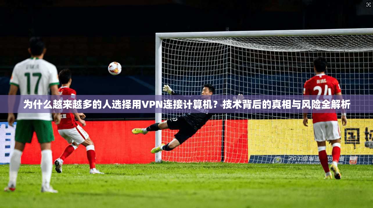 为什么越来越多的人选择用VPN连接计算机？技术背后的真相与风险全解析
