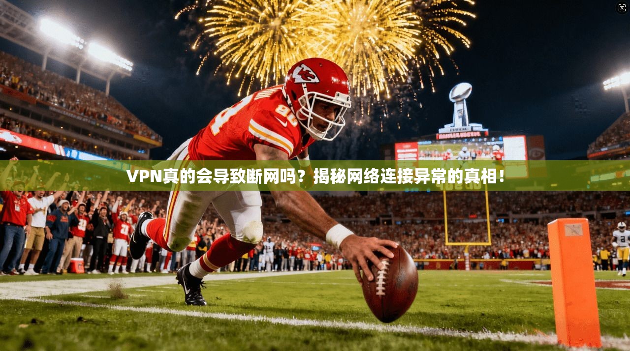 VPN真的会导致断网吗？揭秘网络连接异常的真相！