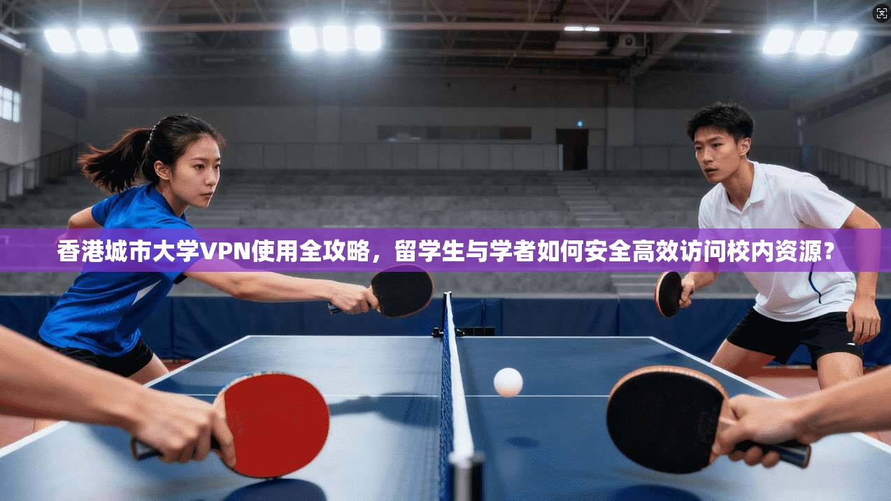 香港城市大学VPN使用全攻略，留学生与学者如何安全高效访问校内资源？