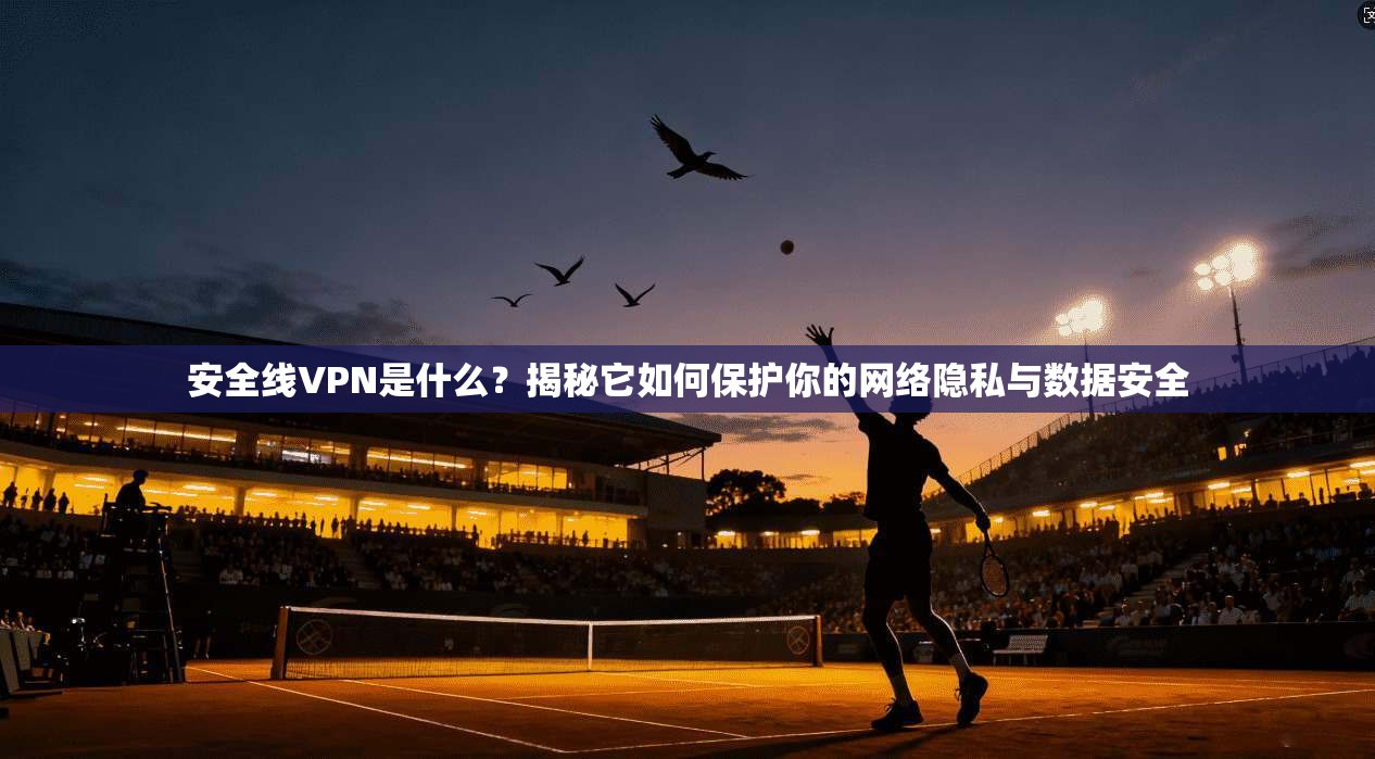 安全线VPN是什么？揭秘它如何保护你的网络隐私与数据安全