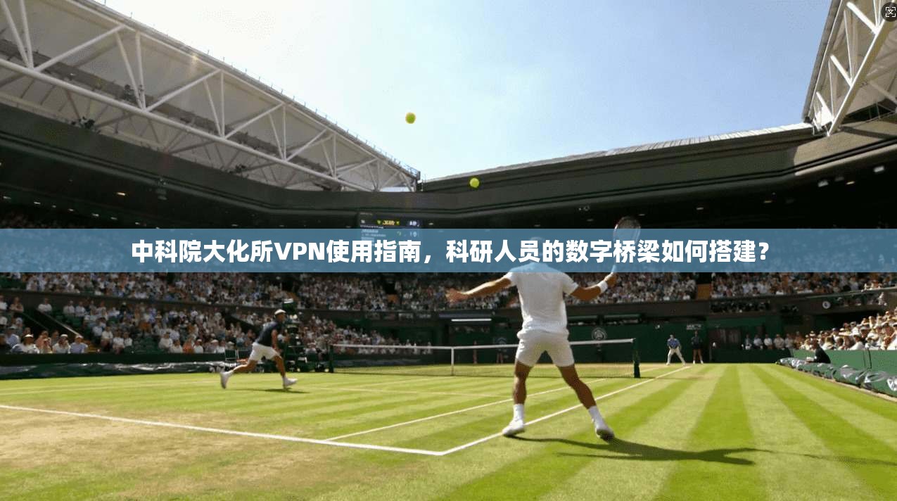 中科院大化所VPN使用指南，科研人员的数字桥梁如何搭建？