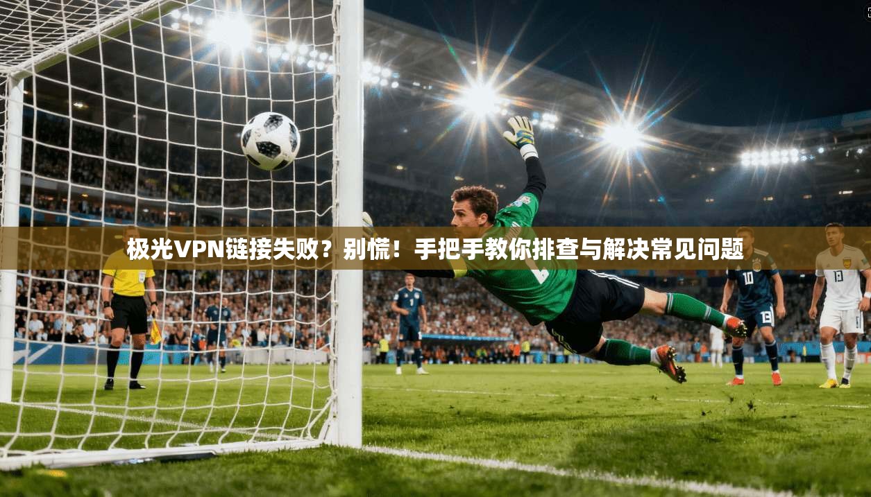 极光VPN链接失败？别慌！手把手教你排查与解决常见问题