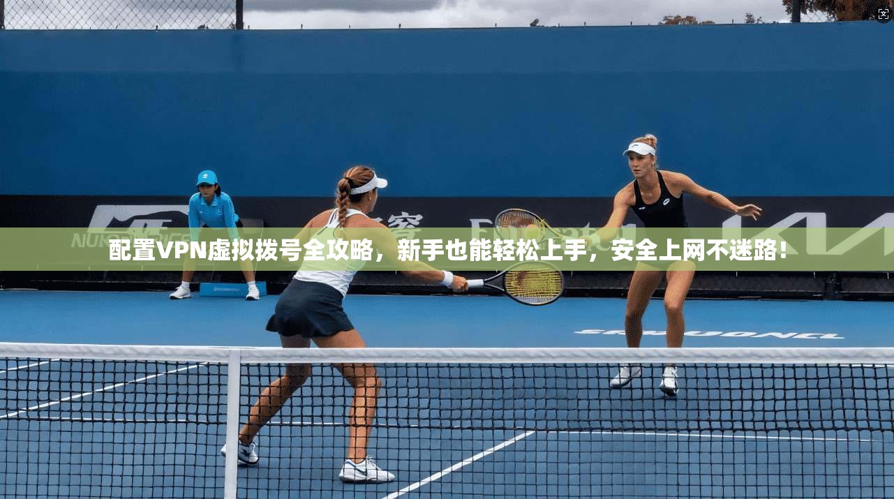 配置VPN虚拟拨号全攻略，新手也能轻松上手，安全上网不迷路！