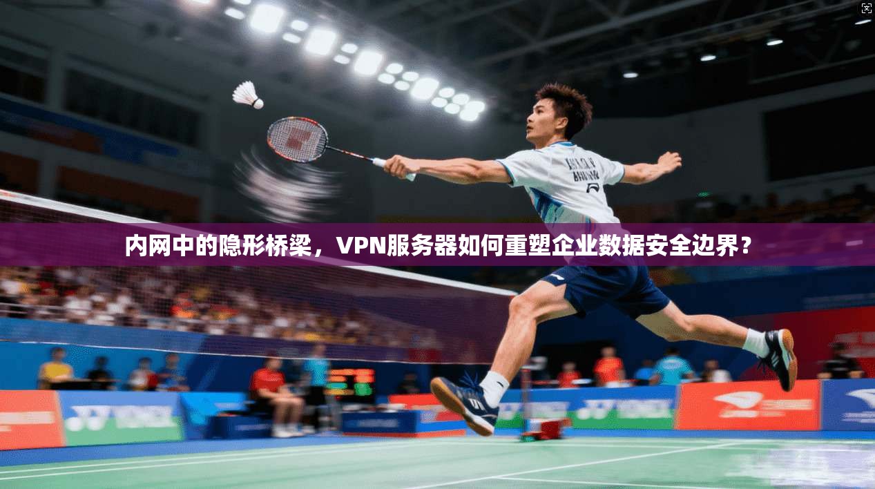 内网中的隐形桥梁，VPN服务器如何重塑企业数据安全边界？