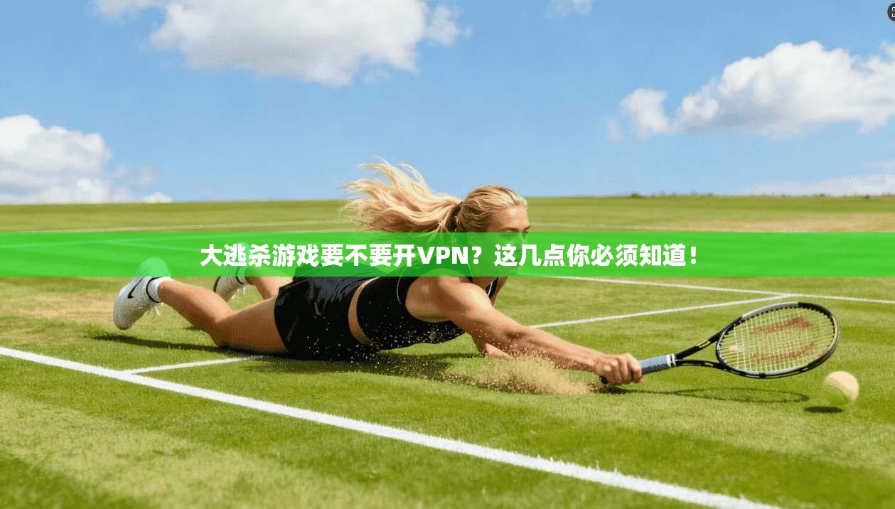 大逃杀游戏要不要开VPN？这几点你必须知道！