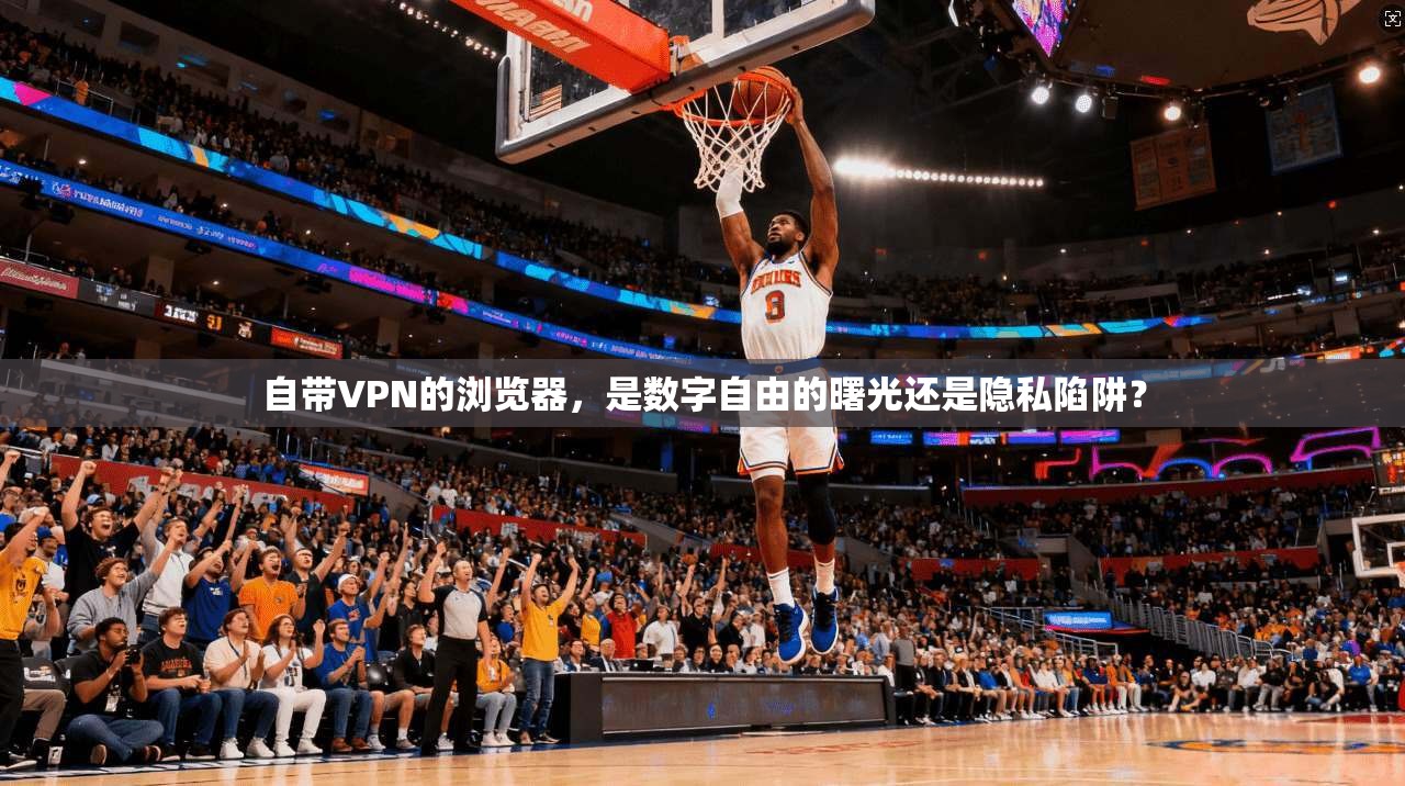 自带VPN的浏览器，是数字自由的曙光还是隐私陷阱？