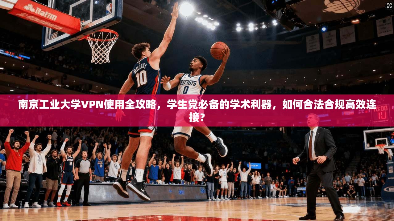 南京工业大学VPN使用全攻略，学生党必备的学术利器，如何合法合规高效连接？